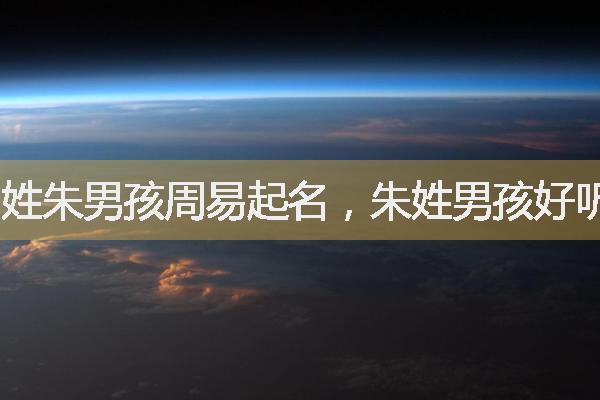 姓朱男孩周易起名，朱姓男孩好听有寓意的名字